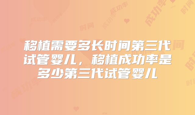 移植需要多长时间第三代试管婴儿,移植成功率是多少第三代试管婴儿