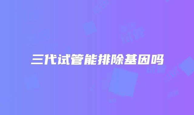 三代试管能排除基因吗