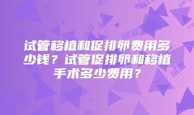 试管移植和促排卵费用多少钱？试管促排卵和移植手术多少费用？