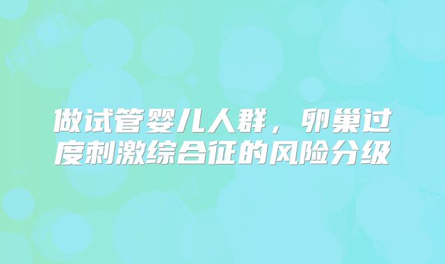 做试管婴儿人群,卵巢过度刺激综合征的风险分级