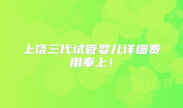 上饶三代试管婴儿详细费用奉上!