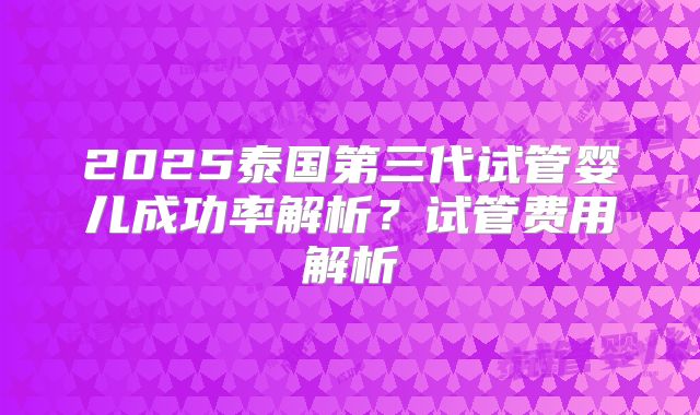 2025泰国第三代试管婴儿成功率解析？试管费用解析