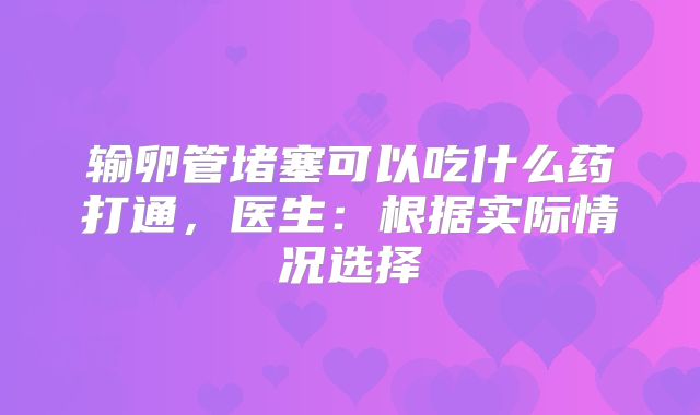输卵管堵塞可以吃什么药打通,医生:根据实际情况选择