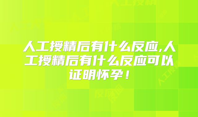 人工授精后有什么反应,人工授精后有什么反应可以证明怀孕！
