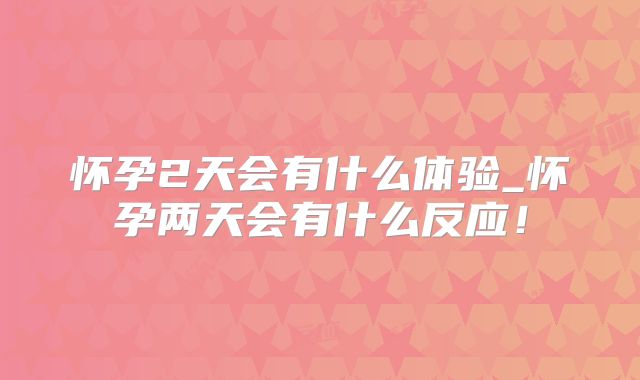 怀孕2天会有什么体验_怀孕两天会有什么反应!