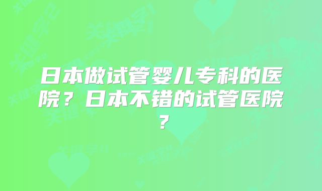 日本做试管婴儿专科的医院?日本不错的试管医院?