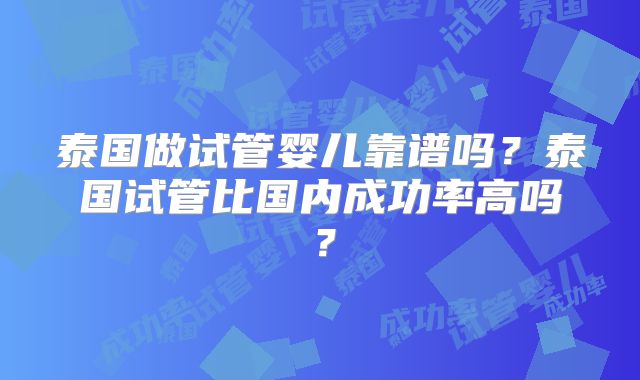 泰国做试管婴儿靠谱吗？泰国试管比国内成功率高吗？