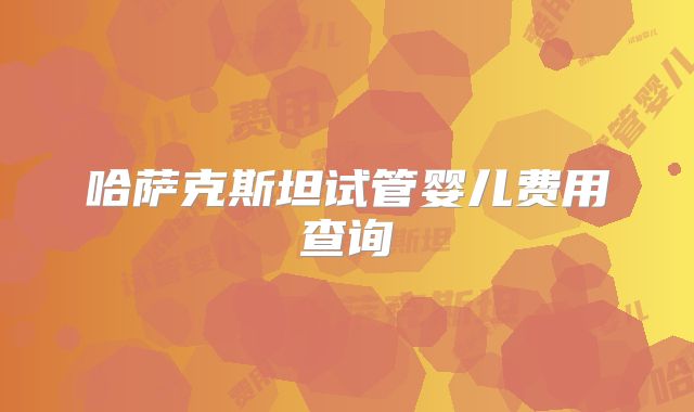 哈萨克斯坦试管婴儿费用查询