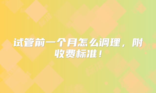 试管前一个月怎么调理，附收费标准！
