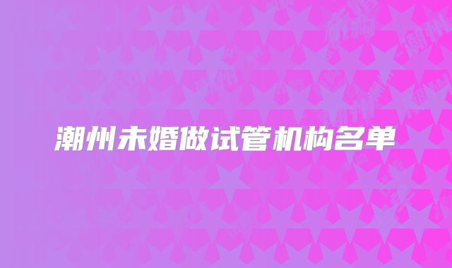 潮州未婚做试管机构名单