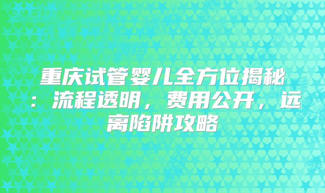 重庆试管婴儿全方位揭秘：流程透明，费用公开，远离陷阱攻略
