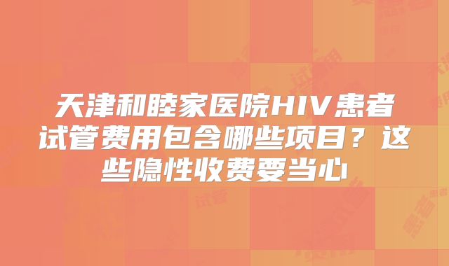 天津和睦家医院HIV患者试管费用包含哪些项目？这些隐性收费要当心