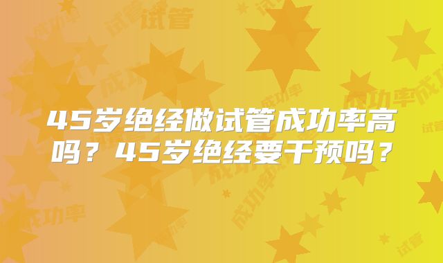 45岁绝经做试管成功率高吗？45岁绝经要干预吗？