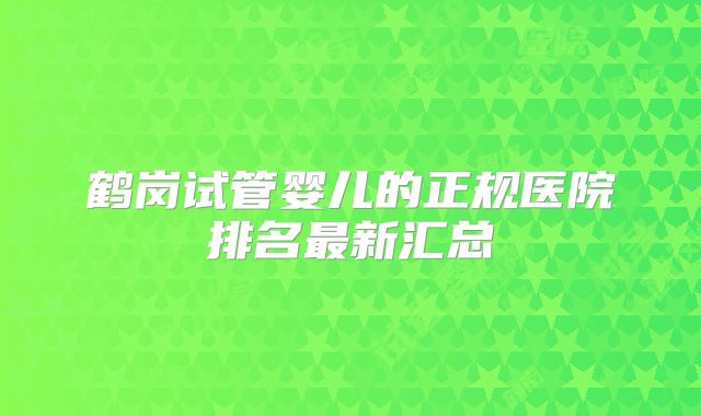 鹤岗试管婴儿的正规医院排名最新汇总