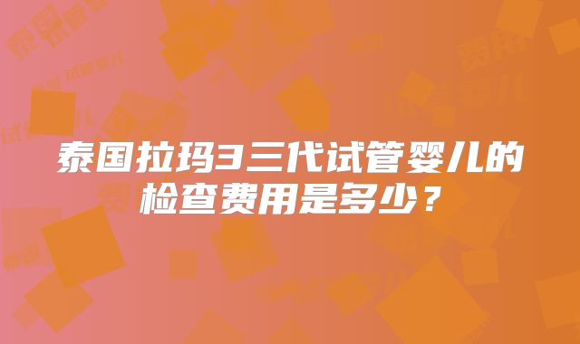 泰国拉玛3三代试管婴儿的检查费用是多少？