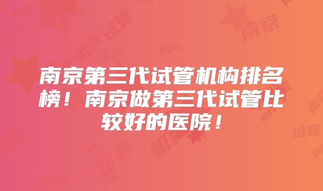 南京第三代试管机构排名榜！南京做第三代试管比较好的医院！