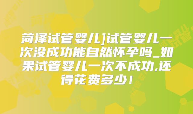 菏泽试管婴儿]试管婴儿一次没成功能自然怀孕吗_如果试管婴儿一次不成功,还得花费多少！