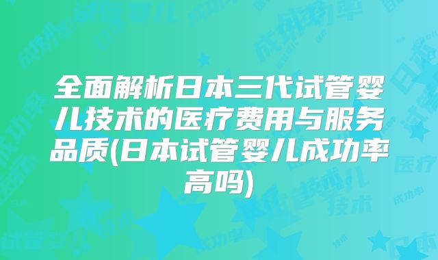 全面解析日本三代试管婴儿技术的医疗费用与服务品质(日本试管婴儿成功率高吗)