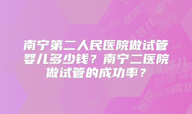 南宁第二人民医院做试管婴儿多少钱？南宁二医院做试管的成功率？