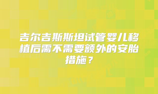 吉尔吉斯斯坦试管婴儿移植后需不需要额外的安胎措施？