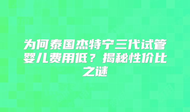 为何泰国杰特宁三代试管婴儿费用低？揭秘性价比之谜