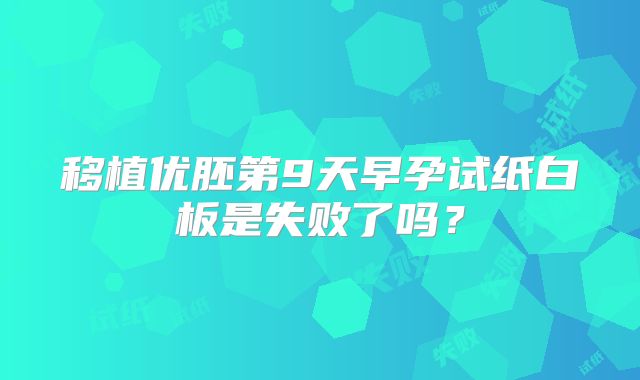 移植优胚第9天早孕试纸白板是失败了吗？