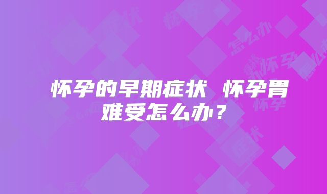 ​怀孕的早期症状 怀孕胃难受怎么办？