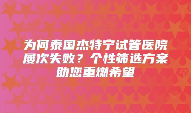 为何泰国杰特宁试管医院屡次失败？个性筛选方案助您重燃希望