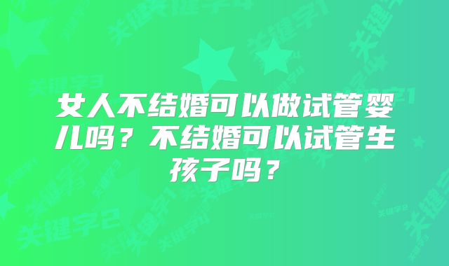 女人不结婚可以做试管婴儿吗？不结婚可以试管生孩子吗？