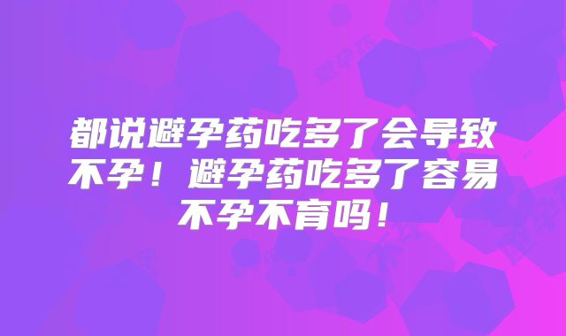 都说避孕药吃多了会导致不孕！避孕药吃多了容易不孕不育吗！