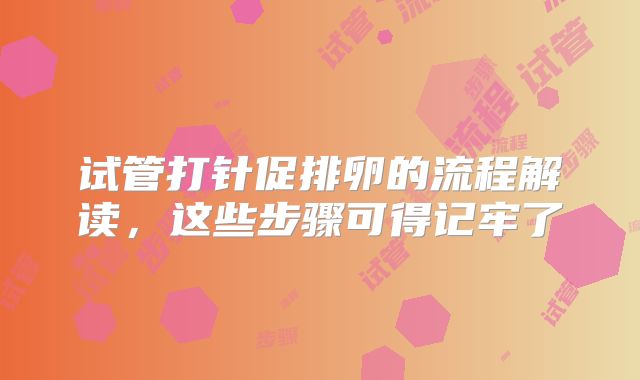 试管打针促排卵的流程解读，这些步骤可得记牢了