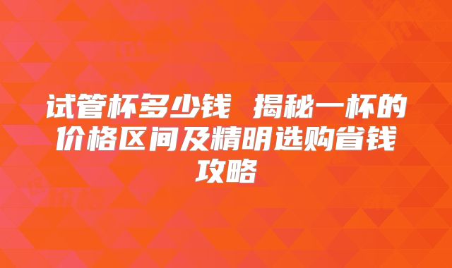 试管杯多少钱 揭秘一杯的价格区间及精明选购省钱攻略