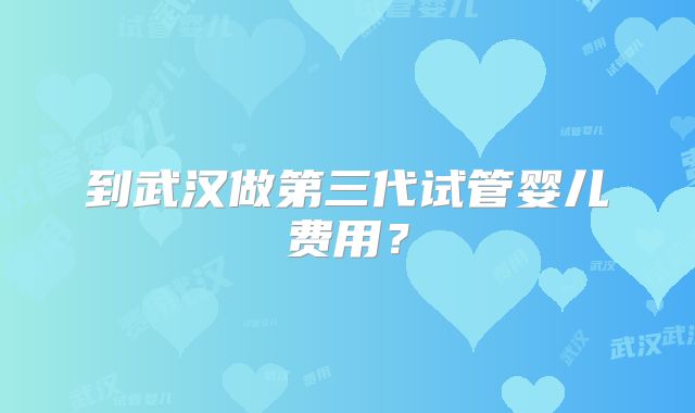 到武汉做第三代试管婴儿费用？