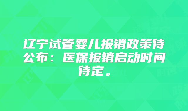 辽宁试管婴儿报销政策待公布:医保报销启动时间待定。