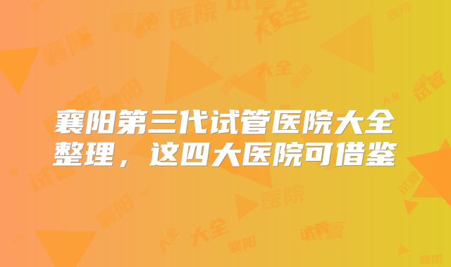 襄阳第三代试管医院大全整理，这四大医院可借鉴