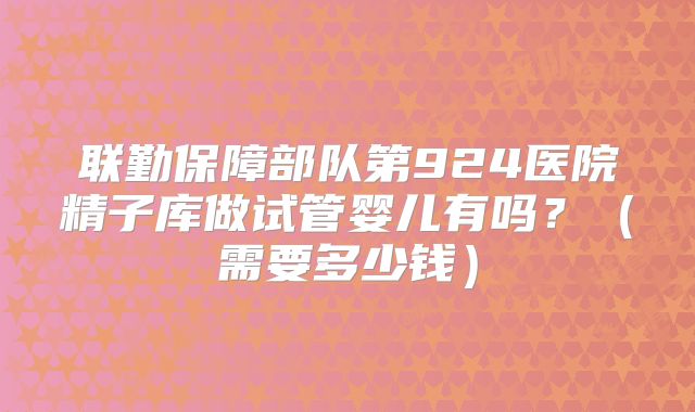 联勤保障部队第924医院精子库做试管婴儿有吗?(需要多少钱)
