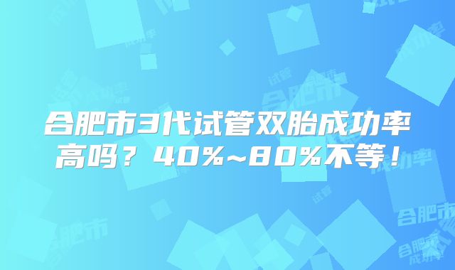合肥市3代试管双胎成功率高吗？40%~80%不等！