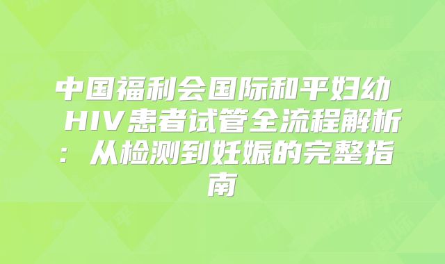 中国福利会国际和平妇幼 HIV患者试管全流程解析：从检测到妊娠的完整指南