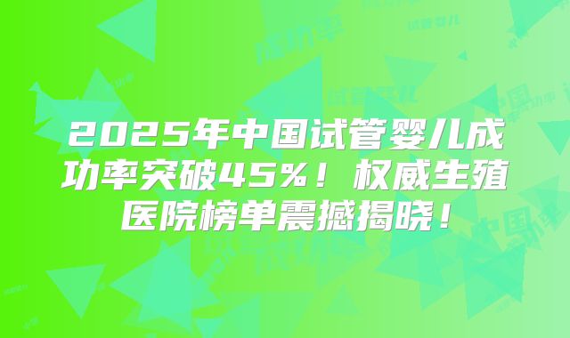 2025年中国试管婴儿成功率突破45%！权威生殖医院榜单震撼揭晓！