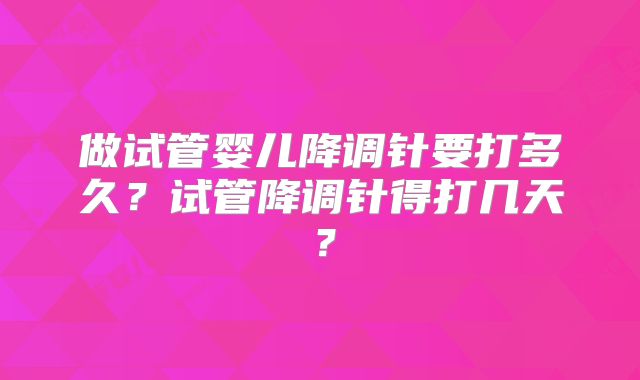 做试管婴儿降调针要打多久？试管降调针得打几天？