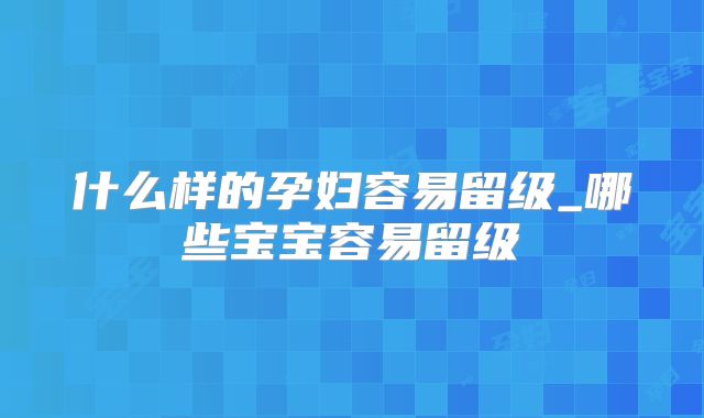 什么样的孕妇容易留级_哪些宝宝容易留级