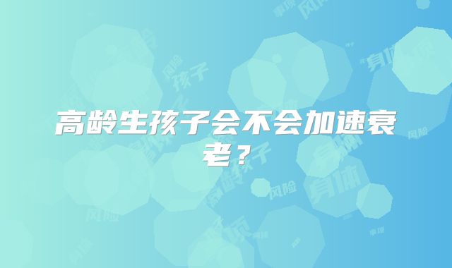 高龄生孩子会不会加速衰老?