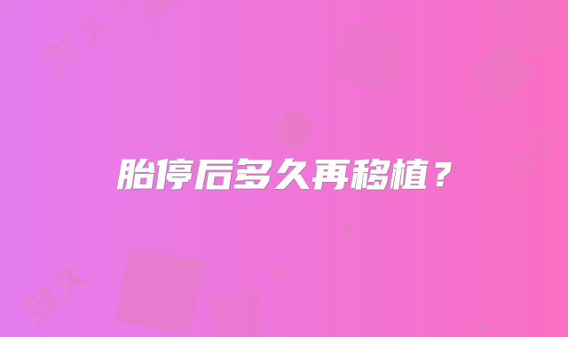 胎停后多久再移植？