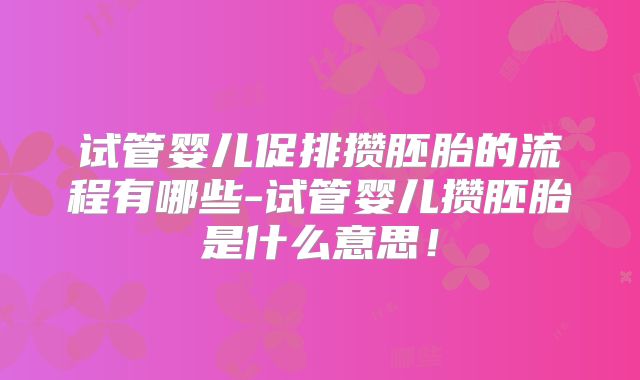 试管婴儿促排攒胚胎的流程有哪些-试管婴儿攒胚胎是什么意思！