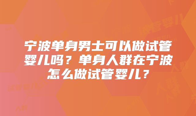 宁波单身男士可以做试管婴儿吗?单身人群在宁波怎么做试管婴儿?