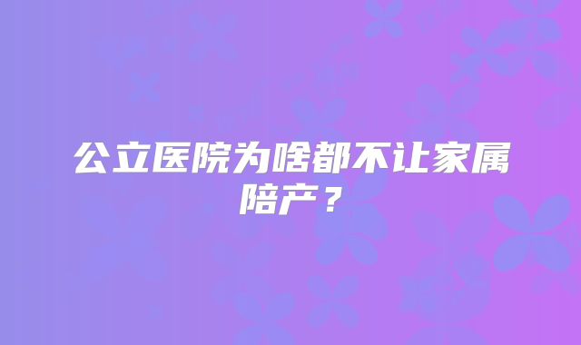 公立医院为啥都不让家属陪产?