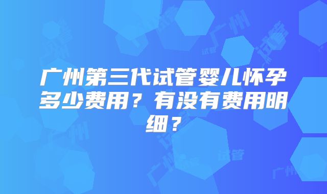 广州第三代试管婴儿怀孕多少费用？有没有费用明细？