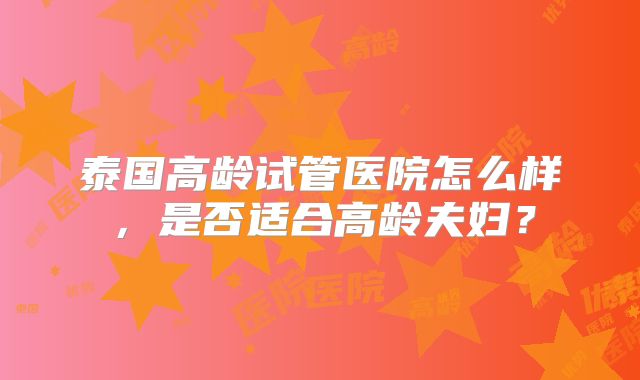 泰国高龄试管医院怎么样，是否适合高龄夫妇？