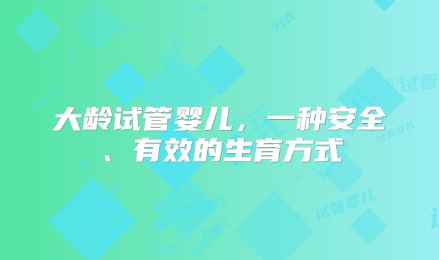 大龄试管婴儿，一种安全、有效的生育方式