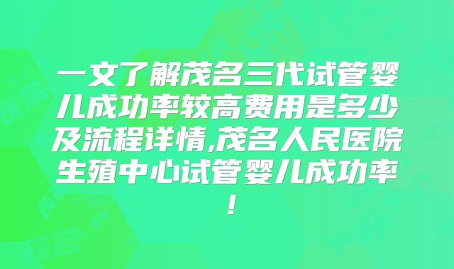 一文了解茂名三代试管婴儿成功率较高费用是多少及流程详情,茂名人民医院生殖中心试管婴儿成功率！